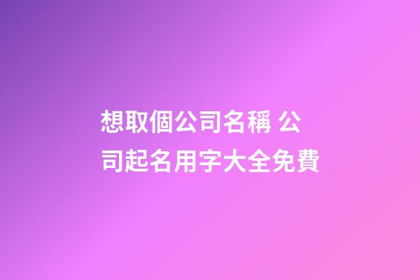 想取個公司名稱 公司起名用字大全免費